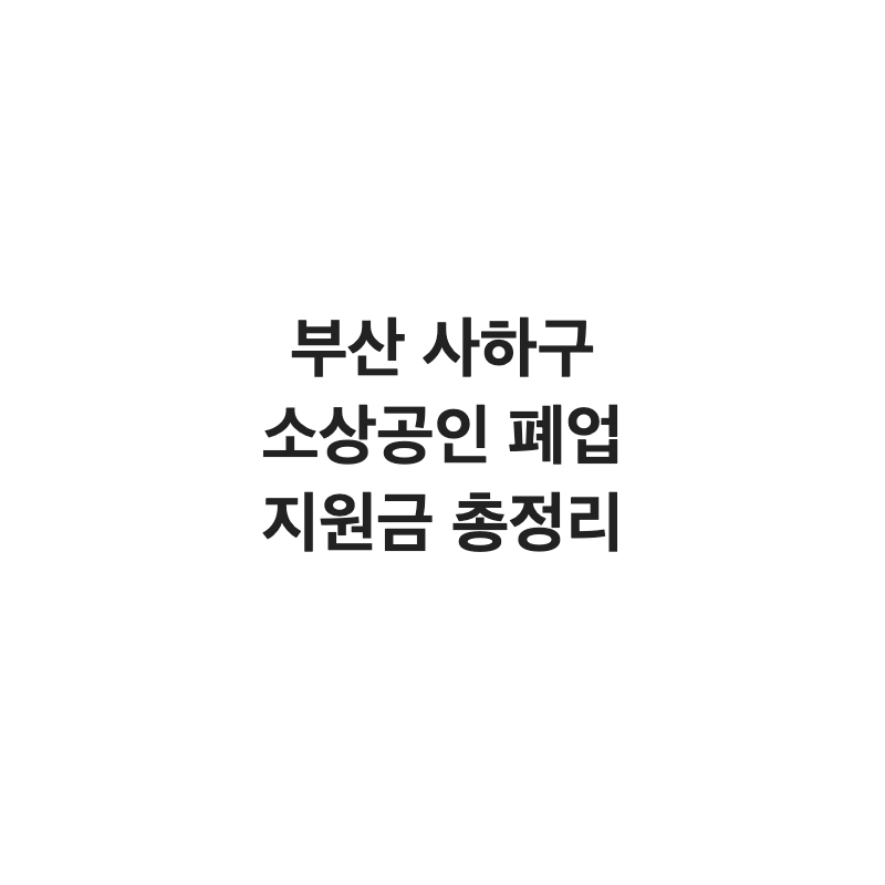 부산 사하구 소상공인 폐업 지원금 총정리